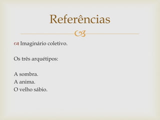 Referências
                     
 Imaginário coletivo.

Os três arquétipos:

A sombra.
A anima.
O velho sábio.
 