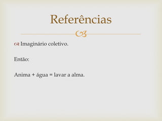 Referências
                  
 Imaginário coletivo.

Então:

Anima + água = lavar a alma.
 
