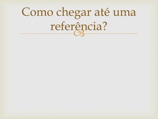 Como chegar até uma
    referência?
         
 