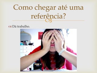Como chegar até uma
       referência?
            
 Dá trabalho.
 