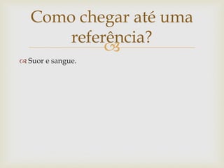 Como chegar até uma
       referência?
            
 Suor e sangue.
 