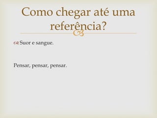 Como chegar até uma
       referência?
            
 Suor e sangue.



Pensar, pensar, pensar.
 