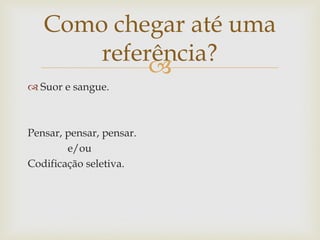 Como chegar até uma
       referência?
            
 Suor e sangue.



Pensar, pensar, pensar.
        e/ou
Codificação seletiva.
 