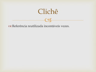 Clichê
                      
 Referência reutilizada incontáveis vezes.
 