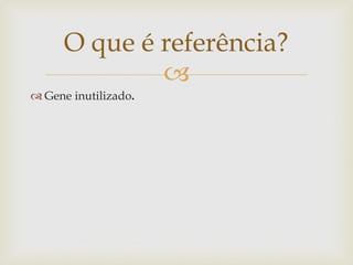 O que é referência?
              
 Gene inutilizado.
 