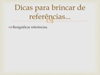 Dicas para brincar de
        referências...
             
 Resignificar referências.
 