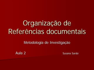 Organização de
Referências documentais
      Metodologia de Investigação

  Aula 2                    Susana Sardo
 
