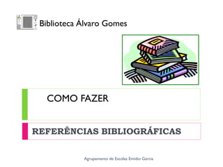 COMO FAZER
REFERÊNCIAS BIBLIOGRÁFICAS
Agrupamento de Escolas Emídio Garcia
Biblioteca Álvaro Gomes
 