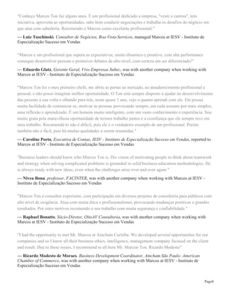 Página3
August 2013 - Present (1 year 7 months)
Action Learning is a process that involves a small group working on real problems, taking action, and
learning as individuals, as a team, and as an organization. It helps organizations develop creative, flexible
and successful strategies to pressing problems. Action Learning solves problems and develops leaders
simultaneously because its simple rules force participants to think critically and work collaboratively. The
group's coach, the Action Learning coach, assists group members to reflect, not on their problem solving,
but on the elevation of their group functioning and on examples of their leadership skills. Action Learning
participants become effective leaders as they solve difficult problems. * Veja mais em: http://youtu.be/
TY3_NJ9fbPI PROCESSO DE CERTIFICAÇÃO WIAL BRASIL Fase I : abordamos as raízes históricas
do Action Learning, os fundamentos teóricos, os seis componentes básicos e as duas regras básicas e sua
aplicabilidade. Iniciamos também a experiência em vivenciar o papel de Action Learning Coach, ainda que
de forma superficial nessa fase. Fase II: vivência profunda do papel e responsabilidade do Action Learning
Coach, competências comportamentais e de modelo mental; abordamos com mais detalhes a aplicabilidade
do Action Learning em diferentes ambientes de negócio e mundo organizacional tanto do setor privado
quanto público. Essa fase encerra os requisitos de horas de formação para a certificação que então começa
a ser elaborada a partir do final do workshop Fase II. Por seis meses haverá uma orientação por parte da
Presidente do WIAL-Brasil para que a elaboração do Certification Paper esteja de acordo com as exigências
internacionais do WIAL. Dentro desse período é recomendado que o candidato faça diversas reuniões de
Action Learning com a supervisão do WIAL-Brasil para finalmente fazer a reunião como Action Learning
Coach e elaborar seu Certification Paper. ** Fonte original: http://www.wial.org/our-services/calc
Consultor, Trainer e Coach at Líder Treinador
December 2012 - Present (2 years 3 months)
Consultor, Trainer e Coach
3 recomendações mediante solicitação
Consultant, Trainer and Business Coach at Independent Consultant, Trainer and Coach
January 2000 - Present (15 years 2 months)
I have been developed D&T programs and also coordinated projects on sales team, leadership, organization
development, coaching areas and internet solution focused e-learning programs too. See more: http://
www.slideshare.net/mton
2 recomendações mediante solicitação
Consultant and PMO at Bersa Consultoria e Treinamento Ltda
June 2012 - November 2012 (6 months)
Third Party Services: Consultant, PMO and E-learning and E-Training Specialist
1 recomendação mediante solicitação
Business Development Director at CALIPER Gestão Estratégica de Talentos
May 2011 - June 2012 (1 year 2 months)
Business Development Director
 