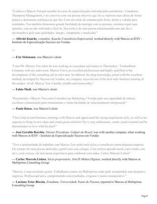 Página4
9 recomendações mediante solicitação
Business Development Director at MultiPrime Treinamento e Consultoria
January 2010 - May 2011 (1 year 5 months)
Estive empenhado no "start-up" de negócio voltado a educação corporativa em vendas, assim como
coordenação de atividades de vendas & marketing e coordenação de programas de projetos e programas de
EAD.
6 recomendações mediante solicitação
Business Development Manager / Consultant Associate at MultiPrime Treinamento e Consultoria
December 2008 - December 2009 (1 year 1 month)
I was responsable for "start-up" of IESV division, from MultiPrime Group, focused on executive education
and EAD solution to sales team.
4 recomendações mediante solicitação
New Products and Business Manager at MultiPrime Treinamento e Consultoria
June 2000 - December 2008 (8 years 7 months)
Sales Training and Development Consultant
14 recomendações mediante solicitação
Commercial Appliance at Many International Companies
January 1990 - October 2000 (10 years 10 months)
VOTORANTIM, ELECTROLUX, SIEMENS, SIGMAFONE SIEMENS DEALER, XEROX, GRUPO
MULTIPRIME
7 recomendações mediante solicitação
Formação acadêmica
Veduca Serviços em Tecnologia da Educação LTDA
Master's degree, MBA em Engenharia e Inovação, 2013 - 2015
Atividades e grupos: MBA em Engenharia e Inovação
Aldeia Coworking
Scrum Project Management, Professional Workshop about Project Management, 2012 - 2012
CR: Scrum Project Management
Atividades e grupos: Workshop about Scrum Project Management
Cultura Inglesa, Business English
Language, Business English, 2010 - 2012
Atividades e grupos: English Languague Proficiency
Universidad Europea Miguel de Cervantes of Spain
Expert, Expert on Information Technologies of E-Business, 2009 - 2012
Corporate Coach U by SBDH of Ctba-PR
Coach, The Clinic Coaching, 2010 - 2010
Atividades e grupos: Methodology The Clinic Coaching
 
