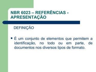NBR 6023 – REFERÊNCIAS -
APRESENTAÇÃO

   DEFINIÇÃO

 É  um  conjunto  de  elementos  que  permitem  a 
  identificação,  no  todo  ou  em  parte,  de 
  documentos nos diversos tipos de formato.
 