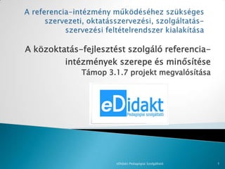 A közoktatás-fejlesztést szolgáló referencia-
         intézmények szerepe és minősítése
             Támop 3.1.7 projekt megvalósítása




                      eDidakt Pedagógiai Szolgáltató   1
 
