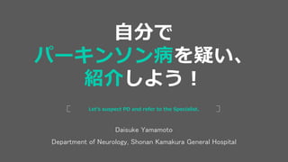 Daisuke Yamamoto
Department of Neurology, Shonan Kamakura General Hospital
Let’s suspect PD and refer to the Specialist.
自分で
パーキンソン病を疑い、
紹介しよう！
 
