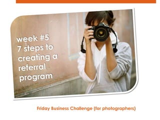 week #5 7 steps to  creating a  referral  program Friday Business Challenge (for photographers)   