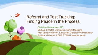Referral and Test Tracking:
Finding Peace in the Process
Christian Hermansen, MD
Medical Director, Downtown Family Medicine
Asst Deputy Director, Lancaster General FM Residency
Assistant Director, LGHP PCMH Implementation

 