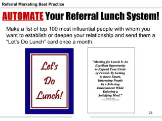 AUTOMATE   Your Referral Lunch System! Referral Marketing Best Practice Make a list of top 100 most influential people wit...
