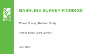 BASELINE SURVEY FINDINGS
Phone Survey: Referral Study
Alan de Brauw, Laura Leavens
June 2022
 