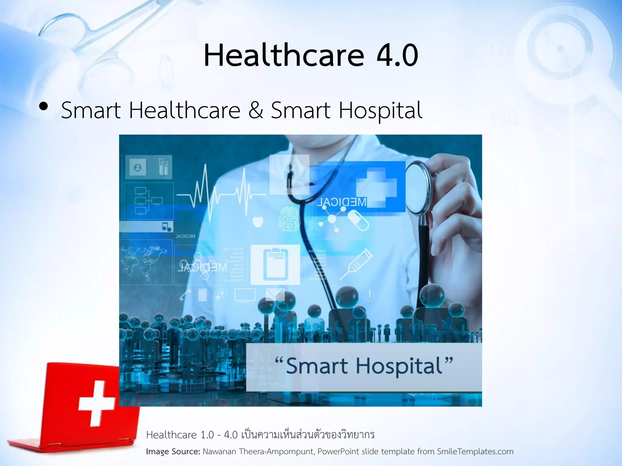 Healthcare 4.0
• Smart Healthcare & Smart Hospital
Healthcare 1.0 - 4.0 เป็นความเห็นส่วนตัวของวิทยากร
Image Source: Nawanan Theera-Ampornpunt, PowerPoint slide template from SmileTemplates.com
 