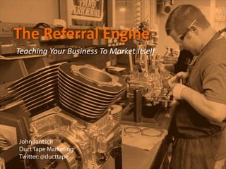 The Referral EngineTeaching Your Business To Market Itself John Jantsch Duct Tape Marketing Twitter: @ducttape 