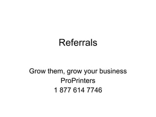 Referrals Grow them, grow your business ProPrinters 1 877 614 7746 