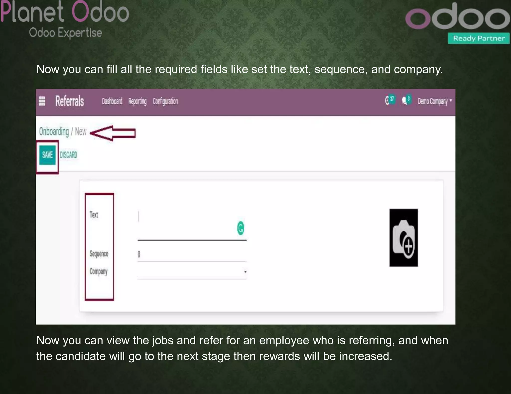 Now you can fill all the required fields like set the text, sequence, and company.
Now you can view the jobs and refer for an employee who is referring, and when
the candidate will go to the next stage then rewards will be increased.
 