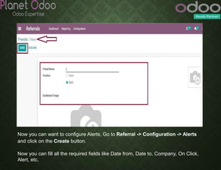 Now you can want to configure Alerts, Go to Referral -> Configuration -> Alerts
and click on the Create button.
Now you can fill all the required fields like Date from, Date to, Company, On Click,
Alert, etc.
 