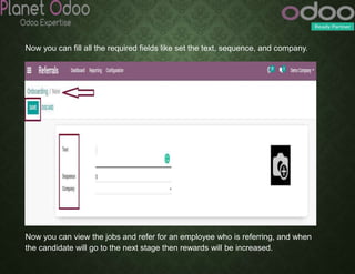 Now you can fill all the required fields like set the text, sequence, and company.
Now you can view the jobs and refer for an employee who is referring, and when
the candidate will go to the next stage then rewards will be increased.
 