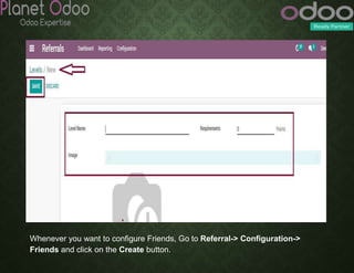 Whenever you want to configure Friends, Go to Referral-> Configuration->
Friends and click on the Create button.
 