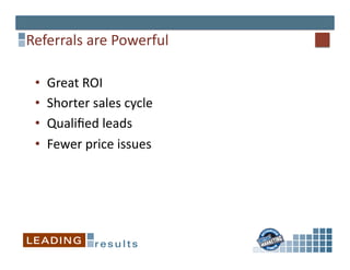 Referrals	
  are	
  Powerful	
  

 •    Great	
  ROI	
  
 •    Shorter	
  sales	
  cycle	
  
 •    Qualiﬁed	
  leads	
  
 •    Fewer	
  price	
  issues	
  
 