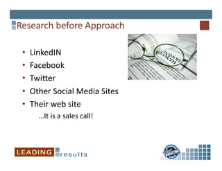Research	
  before	
  Approach	
  

 •    LinkedIN	
  
 •    Facebook	
  
 •    Twijer	
  
 •    Other	
  Social	
  Media	
  Sites	
  
 •    Their	
  web	
  site	
  
        	
  …It	
  is	
  a	
  sales	
  call!	
  
 