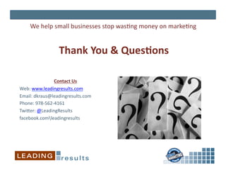 We	
  help	
  small	
  businesses	
  stop	
  was*ng	
  money	
  on	
  marke*ng	
  


                     Thank	
  You	
  &	
  Ques&ons	
  

                      Contact	
  Us
                                  	
  
Web:	
  www.leadingresults.com	
  
Email:	
  dkraus@leadingresults.com	
  
Phone:	
  978-­‐562-­‐4161	
  
Twijer:	
  @LeadingResults	
  
facebook.comleadingresults	
  
 