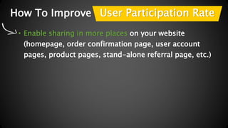How To Improve 
User Participation Rate 
• Enable sharing in more places on your website 
(homepage, order confirmation pa...