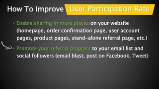 How To Improve User Participation Rate 
• Enable sharing in more places on your website 
(homepage, order confirmation pag...