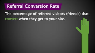 Referral Conversion Rate 
The percentage of referred visitors (friends) that 
convert when they get to your site. 
 