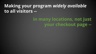 Making your program widely available to all visitors -- 
in many locations, not just your checkout page --  
