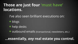 Those are just four ‘must have’ locations. 
I’ve also seen brilliant executions on: 
blogs 
help desks 
outbound emails (t...