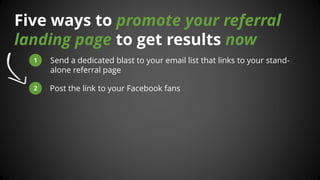 Five ways to promote your referral landing page to get results now 
1 
Send a dedicated blast to your email list that link...