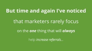 help increase referrals… 
But time and again I’ve noticed 
that marketers rarely focus 
on the onething that will always  