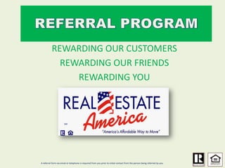REWARDING OUR CUSTOMERS
             REWARDING OUR FRIENDS
                REWARDING YOU



                        SM




*A referral form via email or telephone is required from you prior to initial contact from the person being referred by you.
 