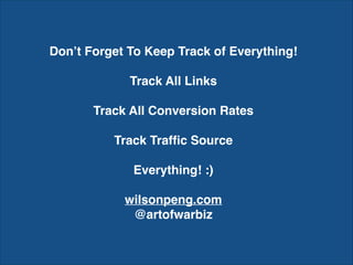 Don’t Forget To Keep Track of Everything!
Track All Links
Track All Conversion Rates
Track Trafﬁc Source
Everything! :)
wilsonpeng.com
@artofwarbiz
 