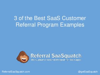 3 of the Best SaaS Customer
Referral Program Examples
ReferralSaaSquatch.com @getSaaSquatch
 