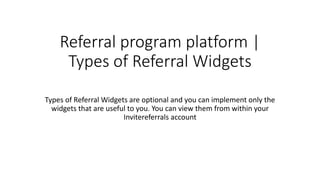 Referral program platform |
Types of Referral Widgets
Types of Referral Widgets are optional and you can implement only the
widgets that are useful to you. You can view them from within your
Invitereferrals account
 