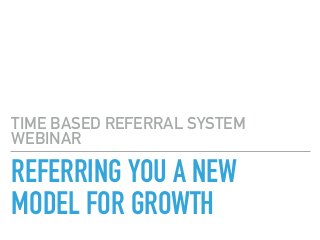 REFERRING YOU A NEW
MODEL FOR GROWTH
TIME BASED REFERRAL SYSTEM
WEBINAR
 