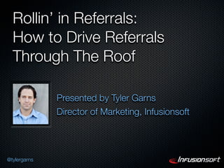 Rollin’ in Referrals:
  How to Drive Referrals
  Through The Roof

              Presented by Tyler Garns
              Director of Marketing, Infusionsoft




@tylergarns
 