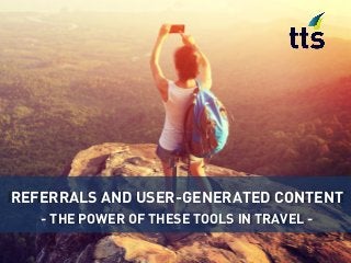 REFERRALS AND USER-GENERATED CONTENT
- THE POWER OF THESE TOOLS IN TRAVEL -
 