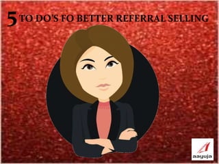 5TO DO’S FO BETTER REFERRAL SELLING 
 