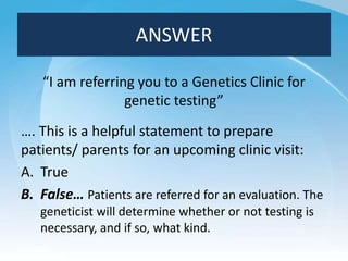 ANSWER
“I am referring you to a Genetics Clinic for
genetic testing”
…. This is a helpful statement to prepare
patients/ p...
