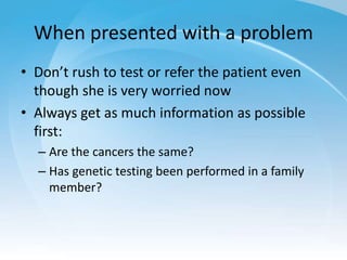 When presented with a problem
• Don’t rush to test or refer the patient even
though she is very worried now
• Always get a...