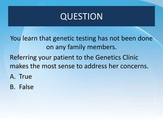 QUESTION
You learn that genetic testing has not been done
on any family members.
Referring your patient to the Genetics Cl...