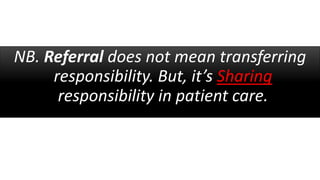 NB. Referral does not mean transferring
responsibility. But, it’s Sharing
responsibility in patient care.
 